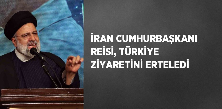 İRAN CUMHURBAŞKANI REİSİ, TÜRKİYE ZİYARETİNİ ERTELEDİ