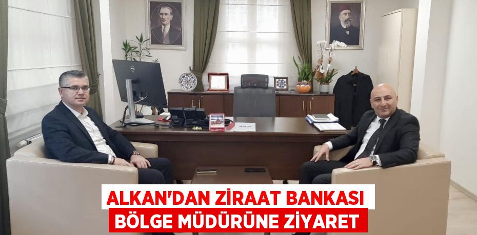 Alkan'dan Ziraat Bankası Bölge Müdürüne ziyaret