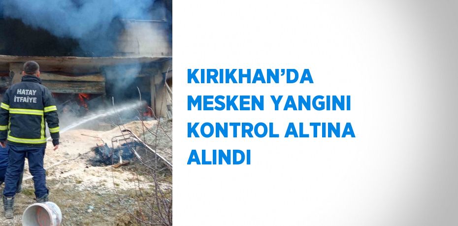 KIRIKHAN’DA  MESKEN YANGINI KONTROL ALTINA ALINDI