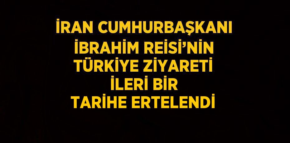 İRAN CUMHURBAŞKANI İBRAHİM REİSİ’NİN TÜRKİYE ZİYARETİ İLERİ BİR TARİHE ERTELENDİ