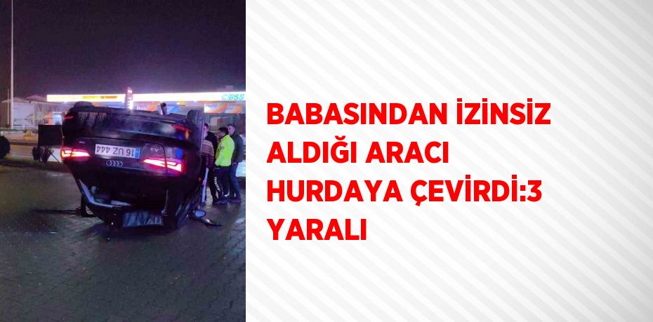 BABASINDAN İZİNSİZ ALDIĞI ARACI HURDAYA ÇEVİRDİ:3 YARALI