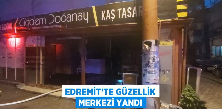 EDREMİT’TE GÜZELLİK MERKEZİ YANDI