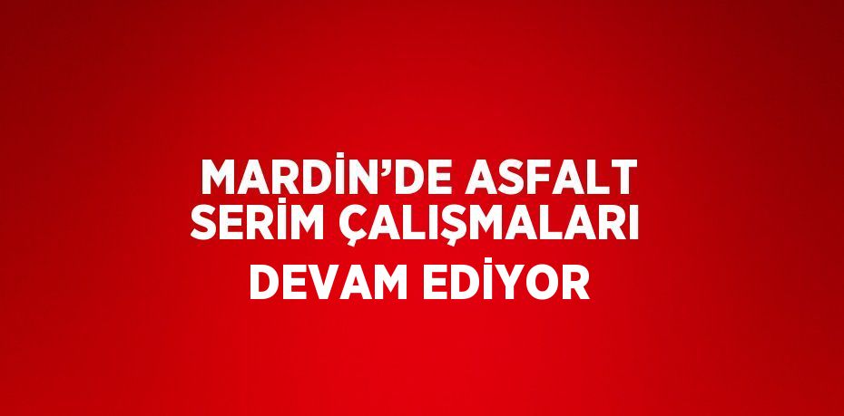 MARDİN’DE ASFALT SERİM ÇALIŞMALARI DEVAM EDİYOR