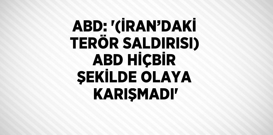 ABD: '(İRAN’DAKİ TERÖR SALDIRISI) ABD HİÇBİR ŞEKİLDE OLAYA KARIŞMADI'