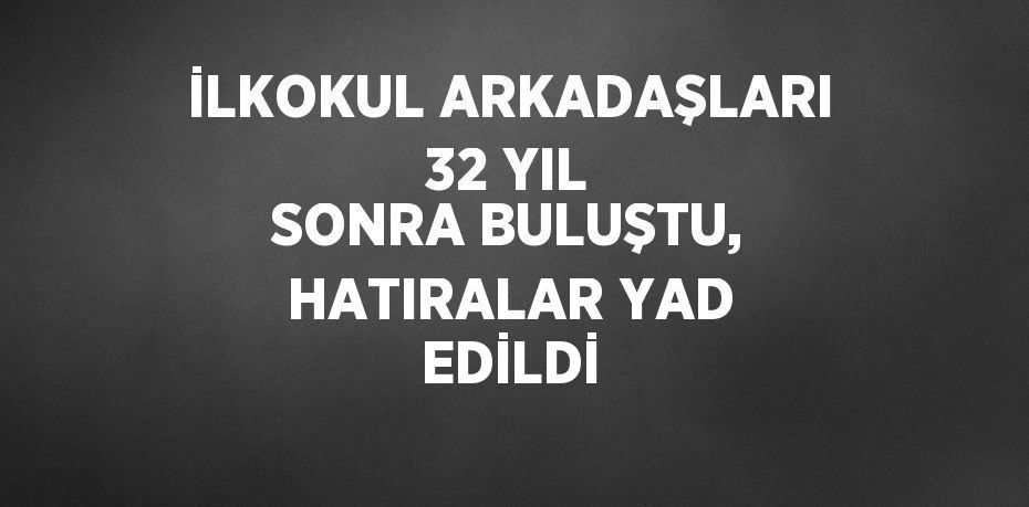 İLKOKUL ARKADAŞLARI 32 YIL SONRA BULUŞTU, HATIRALAR YAD EDİLDİ