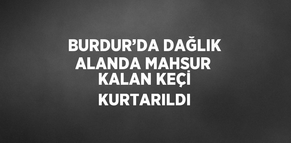 BURDUR’DA DAĞLIK ALANDA MAHSUR KALAN KEÇİ KURTARILDI