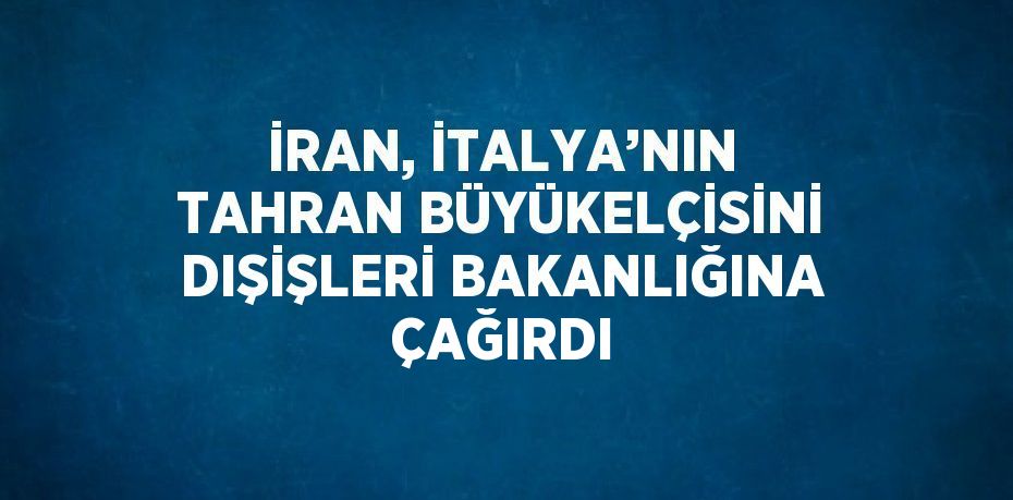 İRAN, İTALYA’NIN TAHRAN BÜYÜKELÇİSİNİ DIŞİŞLERİ BAKANLIĞINA ÇAĞIRDI