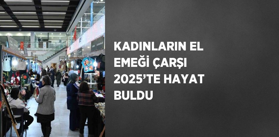 KADINLARIN EL EMEĞİ ÇARŞI 2025’TE HAYAT BULDU