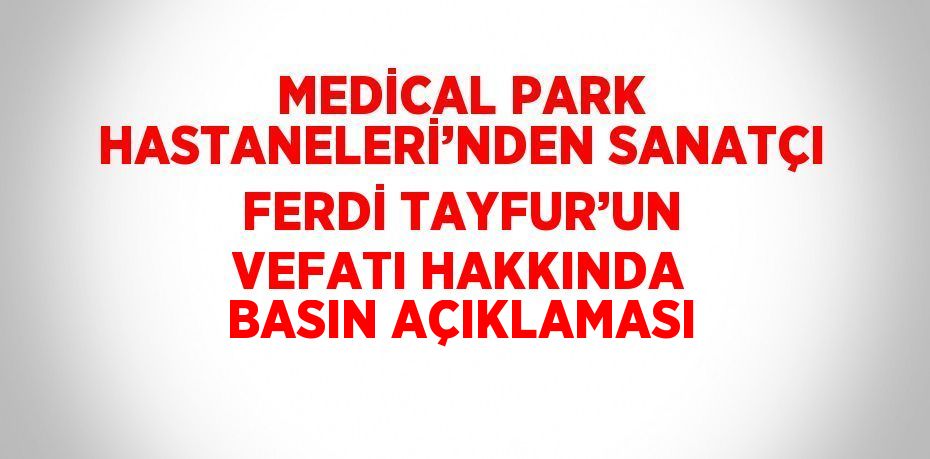 MEDİCAL PARK HASTANELERİ’NDEN SANATÇI FERDİ TAYFUR’UN VEFATI HAKKINDA BASIN AÇIKLAMASI