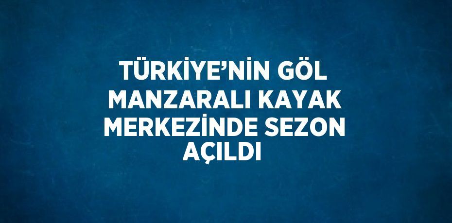 TÜRKİYE’NİN GÖL MANZARALI KAYAK MERKEZİNDE SEZON AÇILDI