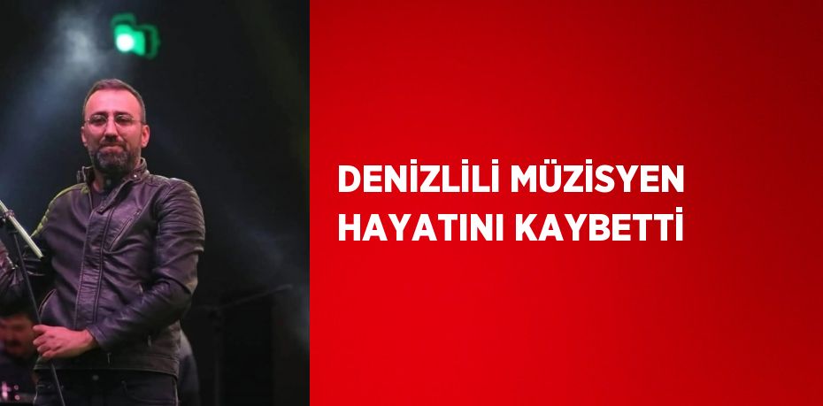 DENİZLİLİ MÜZİSYEN HAYATINI KAYBETTİ