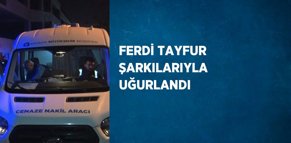 FERDİ TAYFUR ŞARKILARIYLA UĞURLANDI