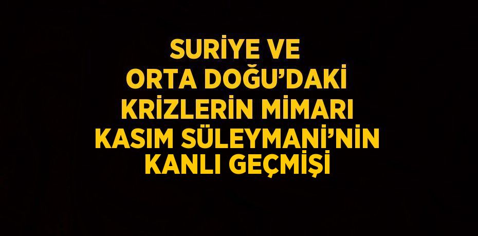 SURİYE VE ORTA DOĞU’DAKİ KRİZLERİN MİMARI KASIM SÜLEYMANİ’NİN KANLI GEÇMİŞİ