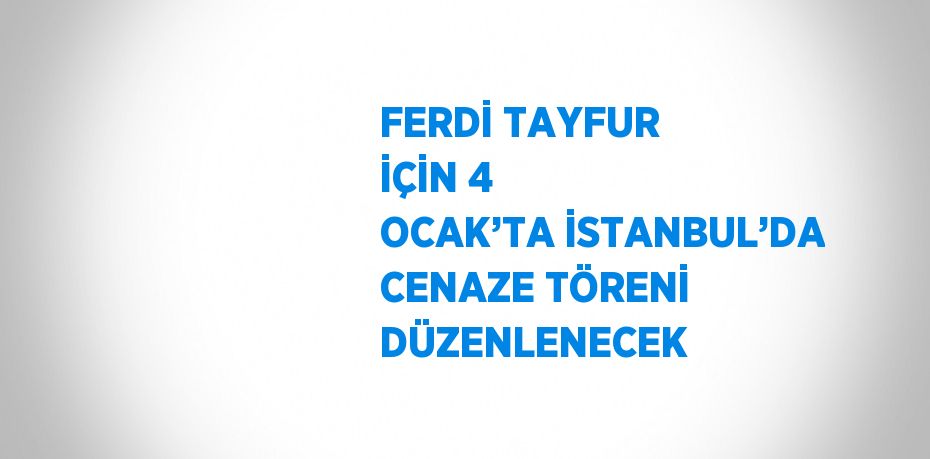 FERDİ TAYFUR İÇİN 4 OCAK’TA İSTANBUL’DA CENAZE TÖRENİ DÜZENLENECEK