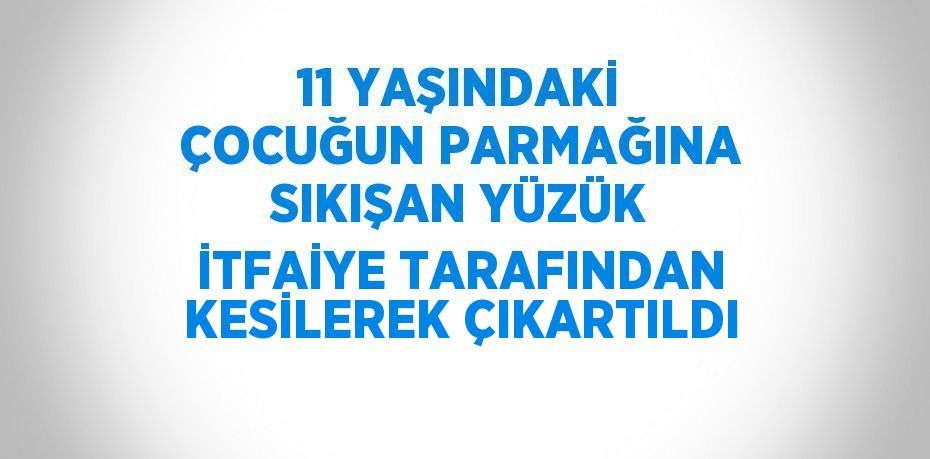 11 YAŞINDAKİ ÇOCUĞUN PARMAĞINA SIKIŞAN YÜZÜK İTFAİYE TARAFINDAN KESİLEREK ÇIKARTILDI