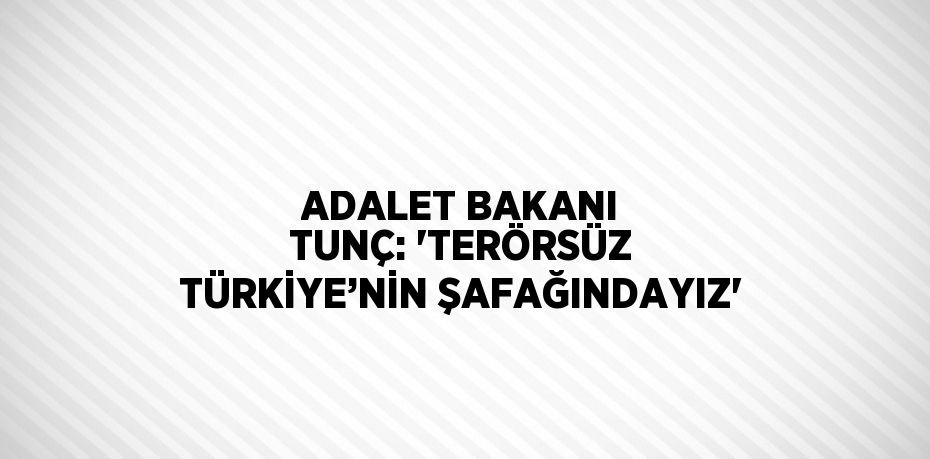 ADALET BAKANI TUNÇ: 'TERÖRSÜZ TÜRKİYE’NİN ŞAFAĞINDAYIZ'