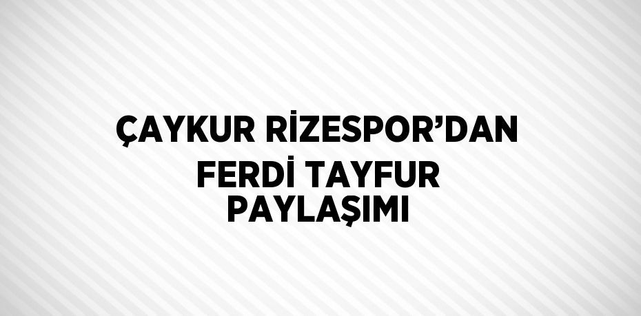 ÇAYKUR RİZESPOR’DAN FERDİ TAYFUR PAYLAŞIMI