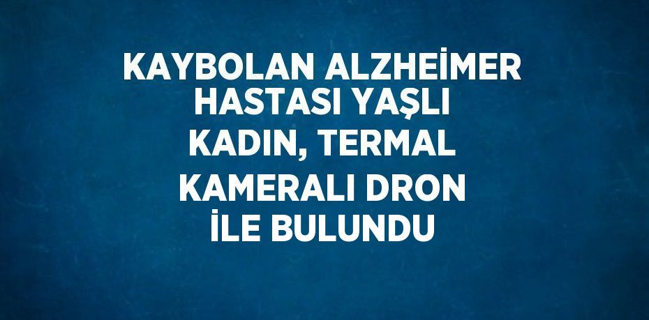 KAYBOLAN ALZHEİMER HASTASI YAŞLI KADIN, TERMAL KAMERALI DRON İLE BULUNDU