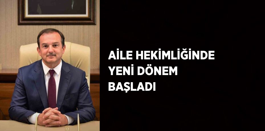 AİLE HEKİMLİĞİNDE YENİ DÖNEM BAŞLADI