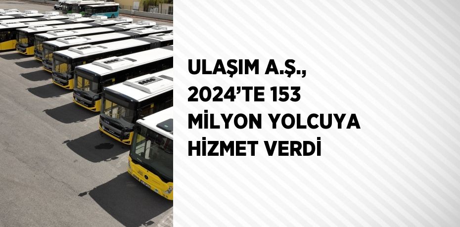 ULAŞIM A.Ş., 2024’TE 153 MİLYON YOLCUYA HİZMET VERDİ