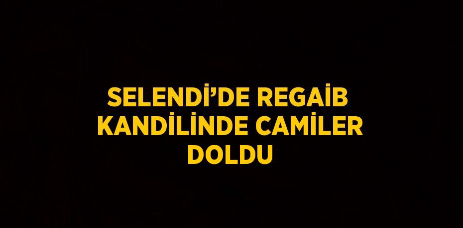 SELENDİ’DE REGAİB KANDİLİNDE CAMİLER DOLDU