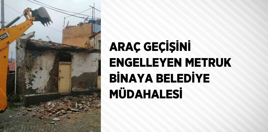 ARAÇ GEÇİŞİNİ ENGELLEYEN METRUK BİNAYA BELEDİYE MÜDAHALESİ