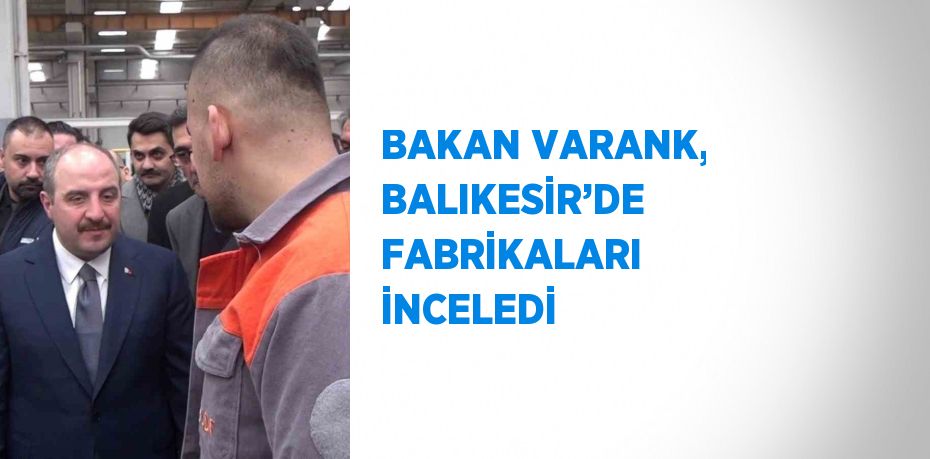 BAKAN VARANK, BALIKESİR’DE FABRİKALARI İNCELEDİ