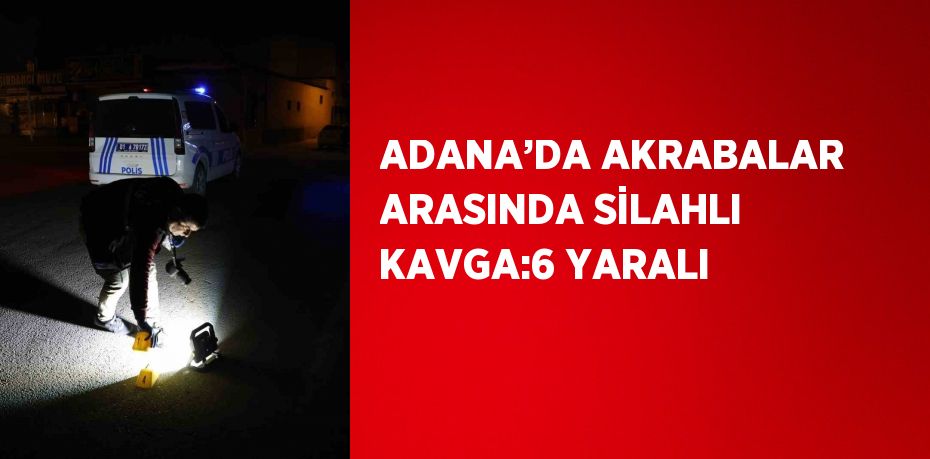 ADANA’DA AKRABALAR ARASINDA SİLAHLI KAVGA:6 YARALI