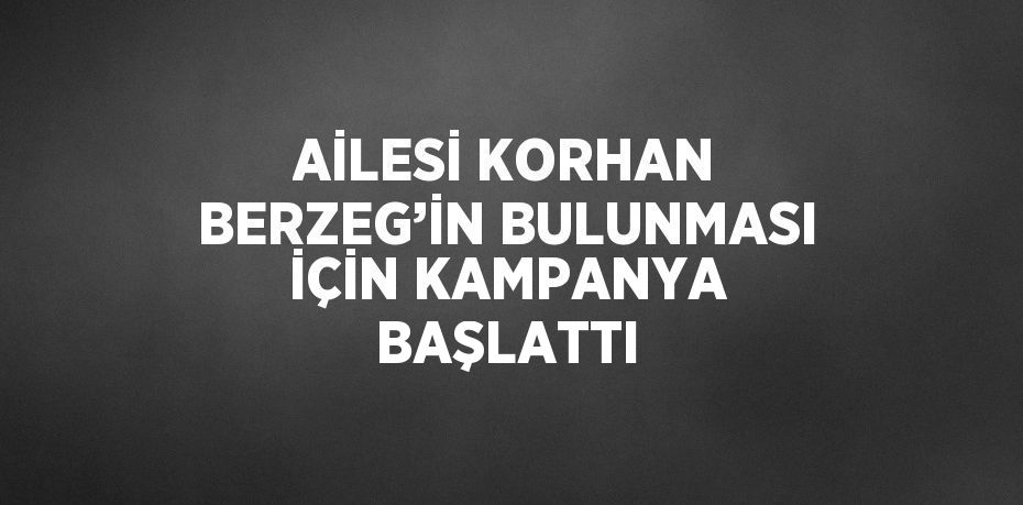 AİLESİ KORHAN BERZEG’İN BULUNMASI İÇİN KAMPANYA BAŞLATTI