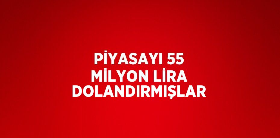 PİYASAYI 55 MİLYON LİRA DOLANDIRMIŞLAR