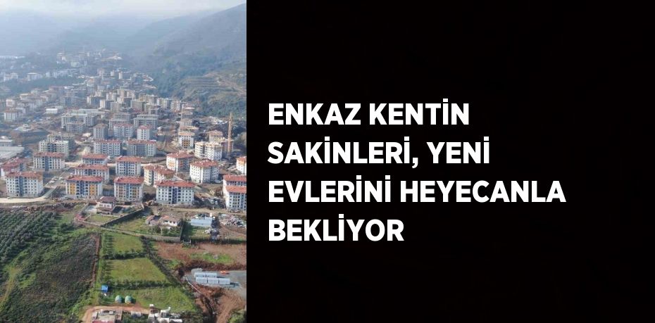 ENKAZ KENTİN SAKİNLERİ, YENİ EVLERİNİ HEYECANLA BEKLİYOR