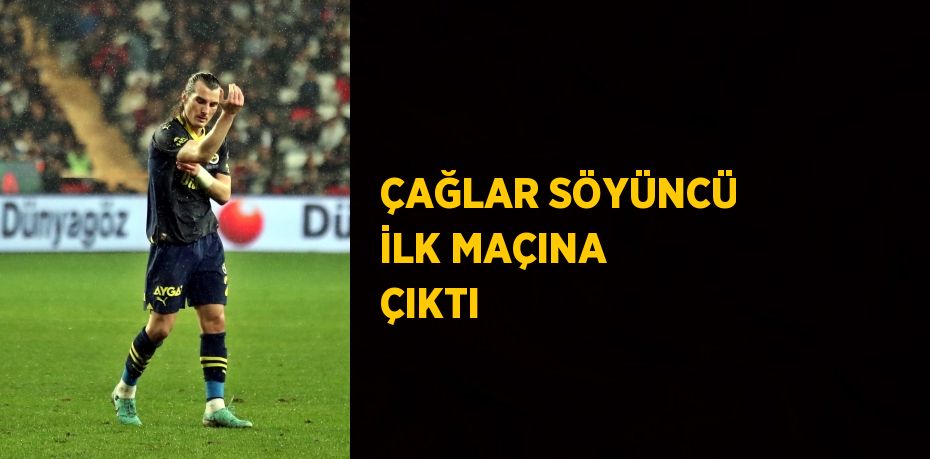 ÇAĞLAR SÖYÜNCÜ İLK MAÇINA ÇIKTI