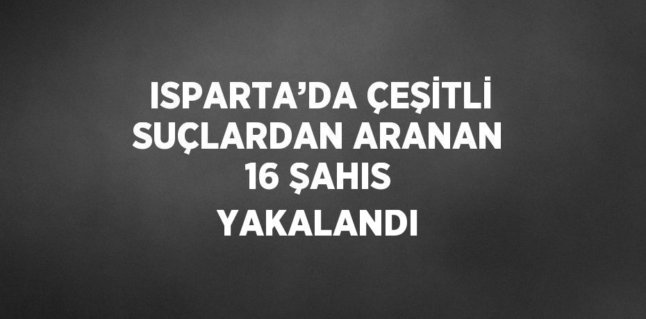 ISPARTA’DA ÇEŞİTLİ SUÇLARDAN ARANAN 16 ŞAHIS YAKALANDI