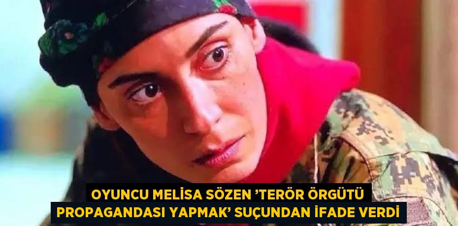 OYUNCU MELİSA SÖZEN ’TERÖR ÖRGÜTÜ PROPAGANDASI YAPMAK’ SUÇUNDAN İFADE VERDİ