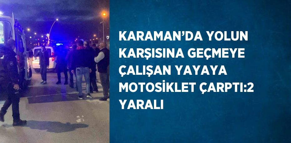 KARAMAN’DA YOLUN KARŞISINA GEÇMEYE ÇALIŞAN YAYAYA MOTOSİKLET ÇARPTI:2 YARALI