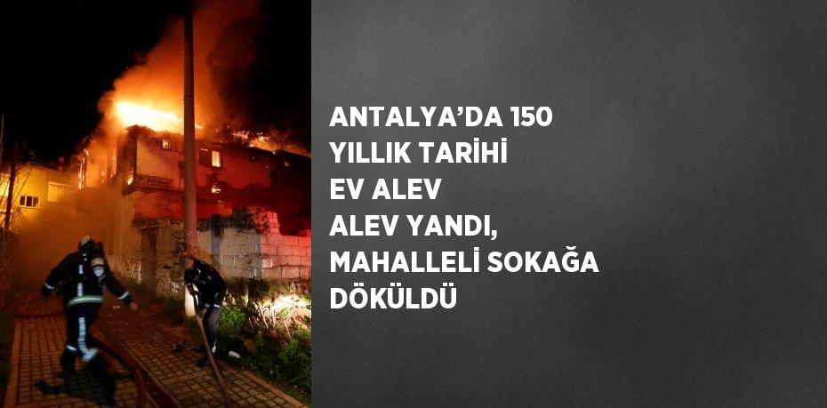 ANTALYA’DA 150 YILLIK TARİHİ EV ALEV ALEV YANDI, MAHALLELİ SOKAĞA DÖKÜLDÜ