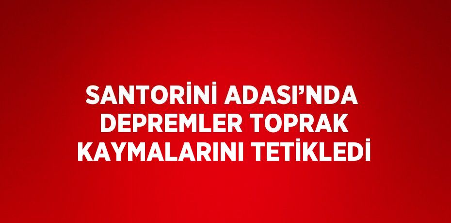 SANTORİNİ ADASI’NDA DEPREMLER TOPRAK KAYMALARINI TETİKLEDİ