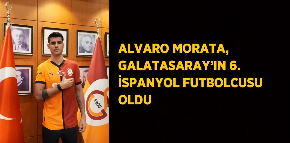 ALVARO MORATA, GALATASARAY’IN 6. İSPANYOL FUTBOLCUSU OLDU