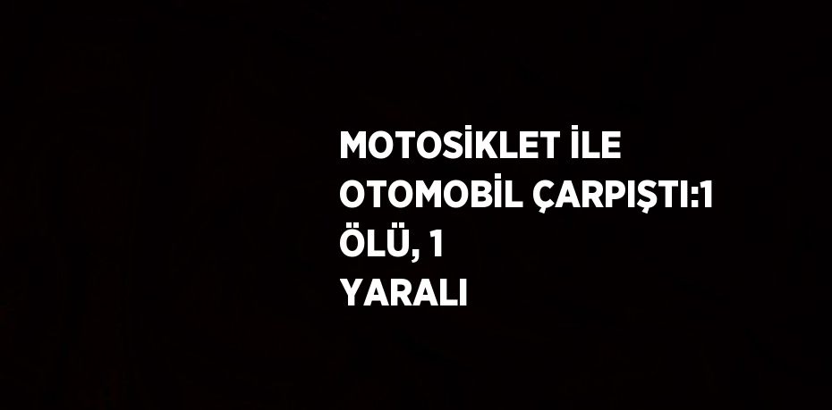 MOTOSİKLET İLE OTOMOBİL ÇARPIŞTI:1 ÖLÜ, 1 YARALI