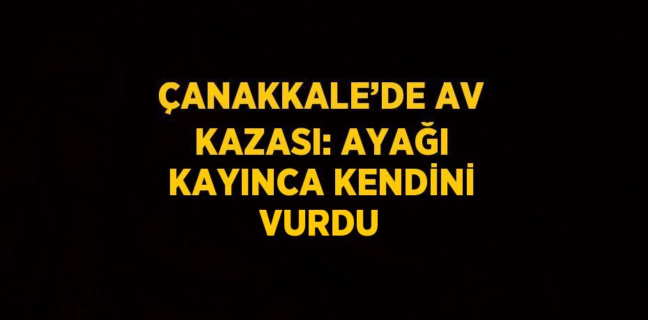 ÇANAKKALE’DE AV KAZASI: AYAĞI KAYINCA KENDİNİ VURDU