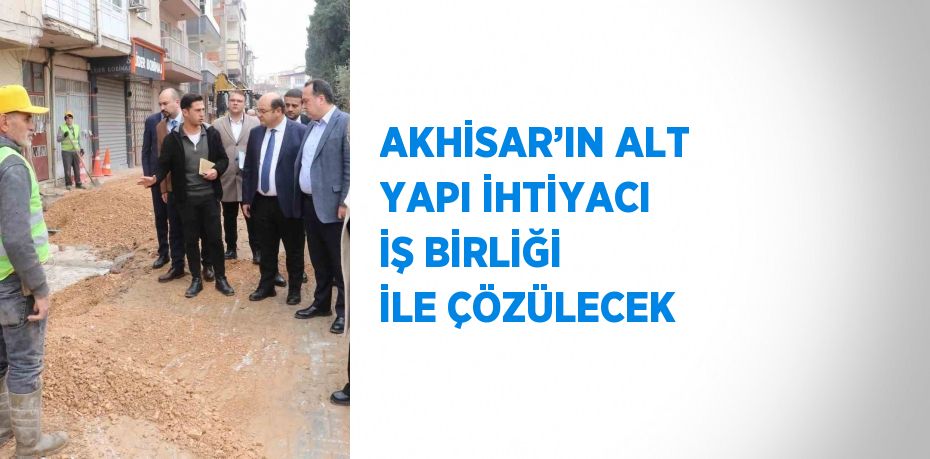 AKHİSAR’IN ALT YAPI İHTİYACI İŞ BİRLİĞİ İLE ÇÖZÜLECEK