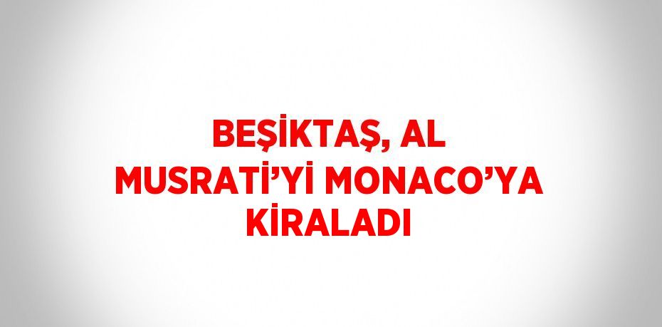 BEŞİKTAŞ, AL MUSRATİ’Yİ MONACO’YA KİRALADI