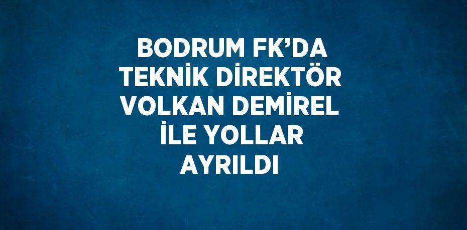 BODRUM FK’DA TEKNİK DİREKTÖR VOLKAN DEMİREL İLE YOLLAR AYRILDI