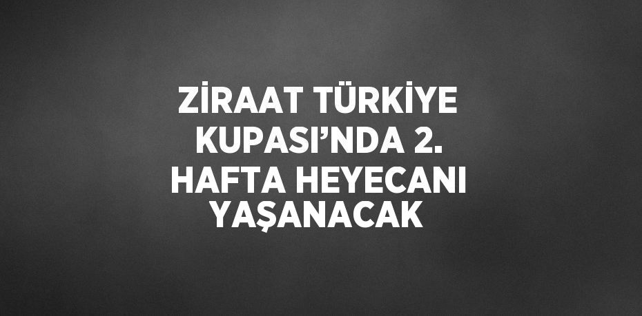 ZİRAAT TÜRKİYE KUPASI’NDA 2. HAFTA HEYECANI YAŞANACAK