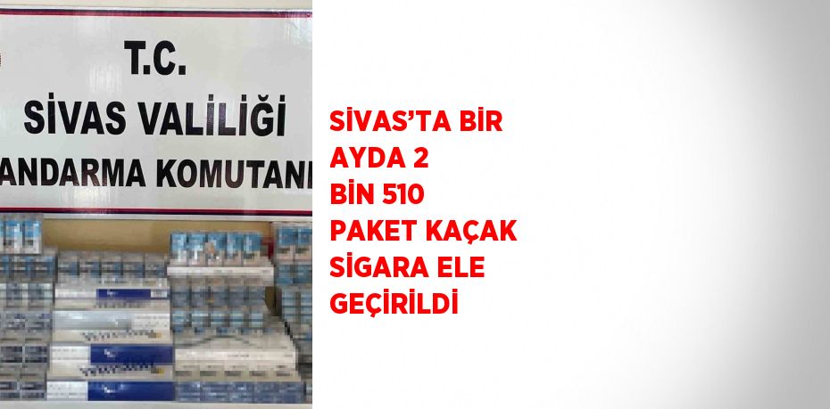 SİVAS’TA BİR AYDA 2 BİN 510 PAKET KAÇAK SİGARA ELE GEÇİRİLDİ