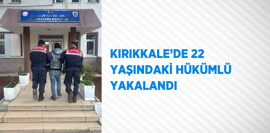 KIRIKKALE’DE 22 YAŞINDAKİ HÜKÜMLÜ YAKALANDI