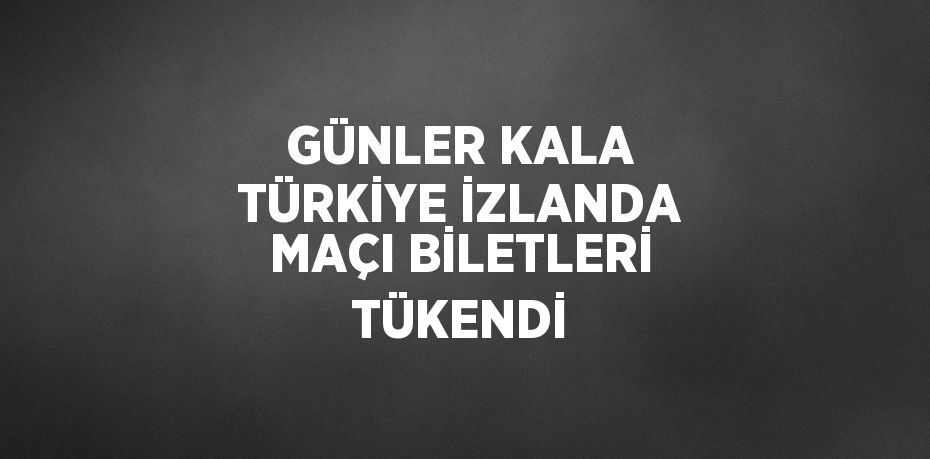 GÜNLER KALA TÜRKİYE İZLANDA MAÇI BİLETLERİ TÜKENDİ