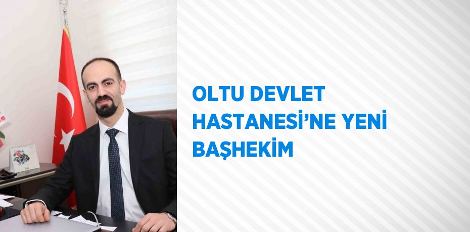 OLTU DEVLET HASTANESİ’NE YENİ BAŞHEKİM