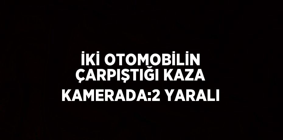 İKİ OTOMOBİLİN ÇARPIŞTIĞI KAZA KAMERADA:2 YARALI