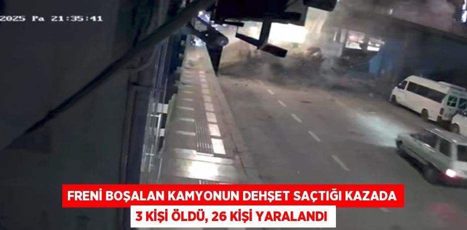 FRENİ BOŞALAN KAMYONUN DEHŞET SAÇTIĞI KAZADA 3 KİŞİ ÖLDÜ, 26 KİŞİ YARALANDI